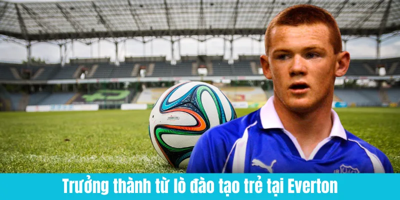 Wayne Rooney Trưởng thành từ lò đào tạo Everton
